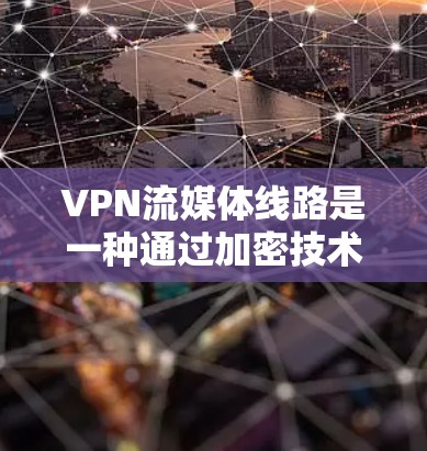 VPN流媒体线路是一种通过加密技术连接到服务器并播放流媒体的内容。以下是详细的步骤和步骤说明 VPN流媒体线路是一种通过加密技术连接到服务器并播放流媒体的内容。以下是详细的步骤和步骤说明