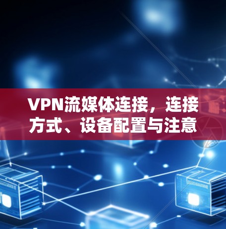 VPN流媒体连接,连接方式、设备配置与注意事项 VPN流媒体连接,连接方式、设备配置与注意事项
