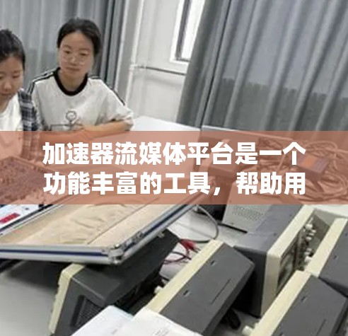 加速器流媒体平台是一个功能丰富的工具,帮助用户更快地下载流媒体内容。以下是对该平台的详细总结和使用指南 加速器流媒体平台是一个功能丰富的工具,帮助用户更快地下载流媒体内容。以下是对该平台的详细总结和使用指南