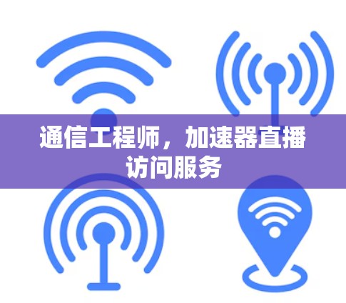 通信工程师,加速器直播访问服务 通信工程师,加速器直播访问服务