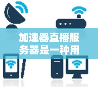 加速器直播服务器是一种用于在线直播和视频会议服务的特殊服务器,它可以帮助减少视频数据的延迟,从而提高直播的实时性和清晰度。以下是关于加速器直播服务器的一些基本信息和使用方法 加速器直播服务器是一种用于在线直播和视频会议服务的特殊服务器,它可以帮助减少视频数据的延迟,从而提高直播的实时性和清晰度。以下是关于加速器直播服务器的一些基本信息和使用方法