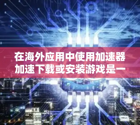 在海外应用中使用加速器加速下载或安装游戏是一个常见的需求,但需要谨慎处理,确保安全和效率。以下是详细的步骤和建议 在海外应用中使用加速器加速下载或安装游戏是一个常见的需求,但需要谨慎处理,确保安全和效率。以下是详细的步骤和建议