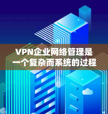 VPN企业网络管理是一个复杂而系统的过程,旨在确保企业用户在访问外部网站时的安全性和便利性。以下是对这一过程的分步说明 VPN企业网络管理是一个复杂而系统的过程,旨在确保企业用户在访问外部网站时的安全性和便利性。以下是对这一过程的分步说明