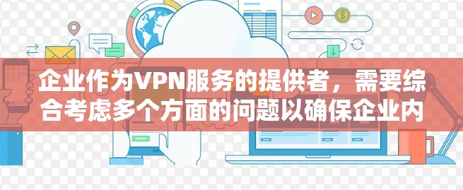 企业作为VPN服务的提供者,需要综合考虑多个方面的问题以确保企业内的数据和网络的安全性。以下是一些关键点 企业作为VPN服务的提供者,需要综合考虑多个方面的问题以确保企业内的数据和网络的安全性。以下是一些关键点