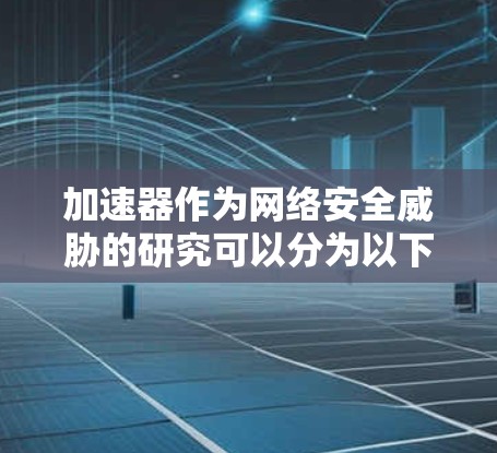 加速器作为网络安全威胁的研究可以分为以下几个步骤 加速器作为网络安全威胁的研究可以分为以下几个步骤