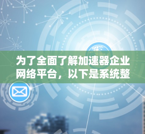 为了全面了解加速器企业网络平台,以下是系统整理后的信息 为了全面了解加速器企业网络平台,以下是系统整理后的信息