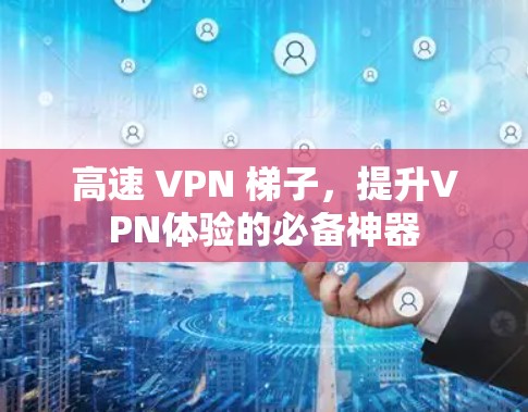 高速 VPN 梯子,提升VPN体验的必备神器 高速 VPN 梯子,提升VPN体验的必备神器