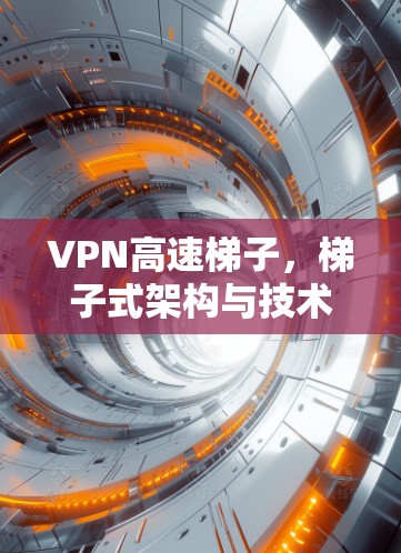 VPN高速梯子,梯子式架构与技术解析 VPN高速梯子,梯子式架构与技术解析