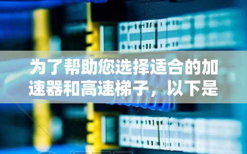 为了帮助您选择适合的加速器和高速梯子,以下是分步的建议 为了帮助您选择适合的加速器和高速梯子,以下是分步的建议