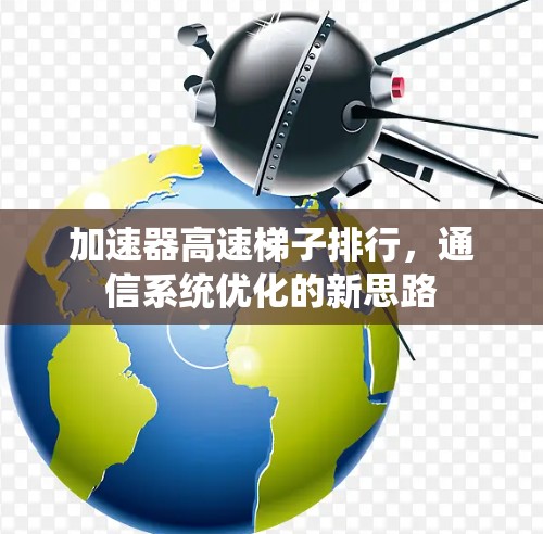 加速器高速梯子排行,通信系统优化的新思路 加速器高速梯子排行,通信系统优化的新思路