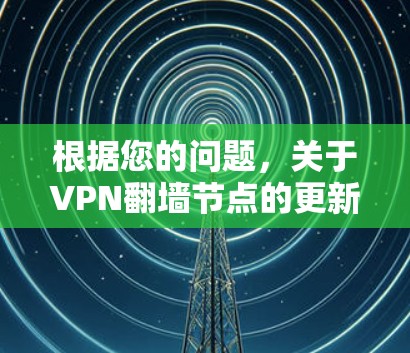 根据您的问题,关于VPN翻墙节点的更新,以下是详细的解决方案 根据您的问题,关于VPN翻墙节点的更新,以下是详细的解决方案