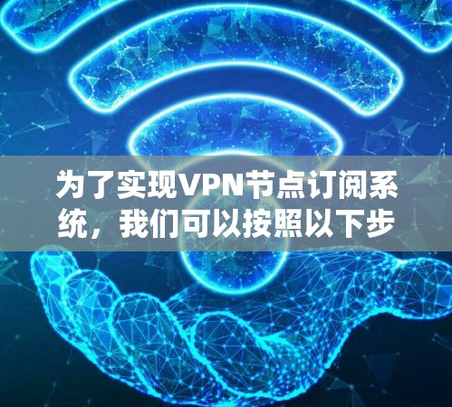 为了实现VPN节点订阅系统,我们可以按照以下步骤进行设计和实现 为了实现VPN节点订阅系统,我们可以按照以下步骤进行设计和实现