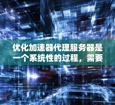 优化加速器代理服务器是一个系统性的过程,需要综合考虑多个因素来确保性能和响应速度。以下是一份详细的优化指南,帮助您系统地优化您的加速器代理服务器 优化加速器代理服务器是一个系统性的过程,需要综合考虑多个因素来确保性能和响应速度。以下是一份详细的优化指南,帮助您系统地优化您的加速器代理服务器