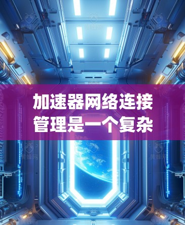 加速器网络连接管理是一个复杂 yet 重要的系统,主要用于优化网络性能,确保加速器能够高效地连接到服务器。以下是对该模块的详细总结和分析 加速器网络连接管理是一个复杂 yet 重要的系统,主要用于优化网络性能,确保加速器能够高效地连接到服务器。以下是对该模块的详细总结和分析