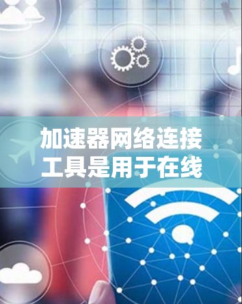 加速器网络连接工具是用于在线提升计算机性能的软件工具,通常通过网络连接实现。以下是对这些工具的详细介绍 加速器网络连接工具是用于在线提升计算机性能的软件工具,通常通过网络连接实现。以下是对这些工具的详细介绍