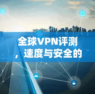 全球VPN评测,速度与安全的平衡 全球VPN评测,速度与安全的平衡