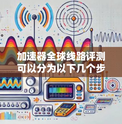 加速器全球线路评测可以分为以下几个步骤,旨在比较中国、美国和欧洲的不同高铁网络 加速器全球线路评测可以分为以下几个步骤,旨在比较中国、美国和欧洲的不同高铁网络
