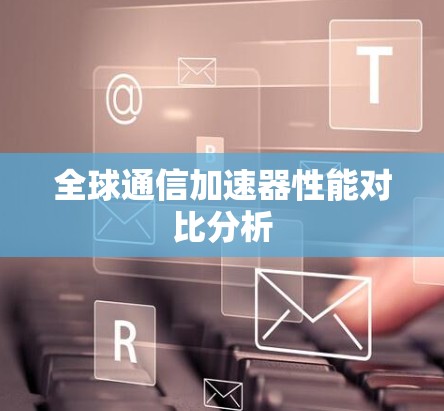 全球通信加速器性能对比分析 全球通信加速器性能对比分析
