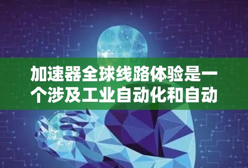 加速器全球线路体验是一个涉及工业自动化和自动化技术的广泛主题,涵盖了设备在不同国家或地区的应用、全球化的技术标准、国际合作、数据流管理和设备维护等多方面内容。以下是对该主题的分步解释 加速器全球线路体验是一个涉及工业自动化和自动化技术的广泛主题,涵盖了设备在不同国家或地区的应用、全球化的技术标准、国际合作、数据流管理和设备维护等多方面内容。以下是对该主题的分步解释