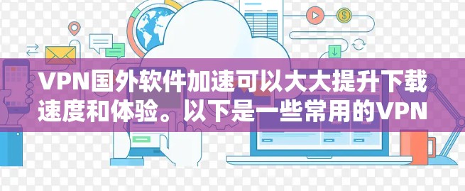 VPN国外软件加速可以大大提升下载速度和体验。以下是一些常用的VPN加速软件推荐,帮助您快速浏览或下载国外内容 VPN国外软件加速可以大大提升下载速度和体验。以下是一些常用的VPN加速软件推荐,帮助您快速浏览或下载国外内容