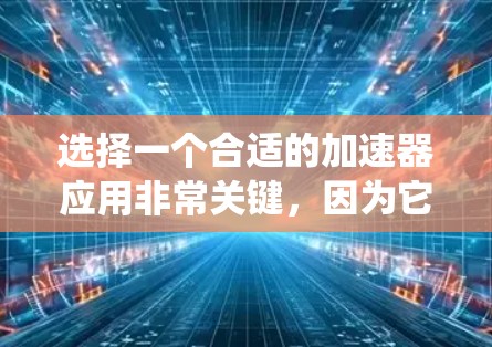 选择一个合适的加速器应用非常关键,因为它直接影响到你的系统性能和应用运行体验。以下是一些步骤性的建议,帮助你更好地选择适合的加速器 选择一个合适的加速器应用非常关键,因为它直接影响到你的系统性能和应用运行体验。以下是一些步骤性的建议,帮助你更好地选择适合的加速器