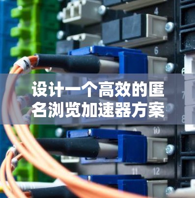 设计一个高效的匿名浏览加速器方案需要考虑用户的实际需求、技术实现和安全措施。以下是一个结构化的解决方案框架 设计一个高效的匿名浏览加速器方案需要考虑用户的实际需求、技术实现和安全措施。以下是一个结构化的解决方案框架
