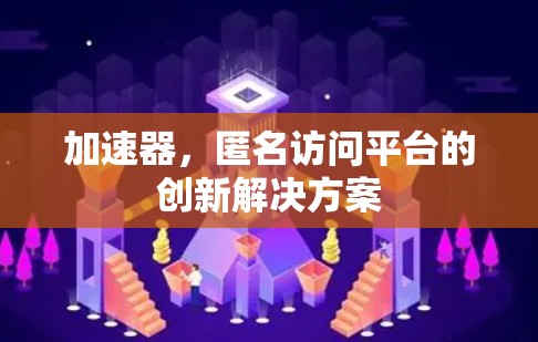 加速器,匿名访问平台的创新解决方案 加速器,匿名访问平台的创新解决方案