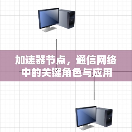 加速器节点,通信网络中的关键角色与应用 加速器节点,通信网络中的关键角色与应用