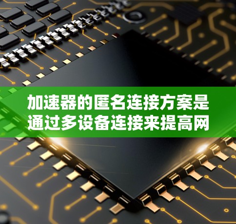 加速器的匿名连接方案是通过多设备连接来提高网络带宽和可靠性的一种方式。以下是对加速器匿名连接方案的详细说明 加速器的匿名连接方案是通过多设备连接来提高网络带宽和可靠性的一种方式。以下是对加速器匿名连接方案的详细说明