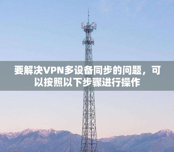 要解决VPN多设备同步的问题,可以按照以下步骤进行操作 要解决VPN多设备同步的问题,可以按照以下步骤进行操作