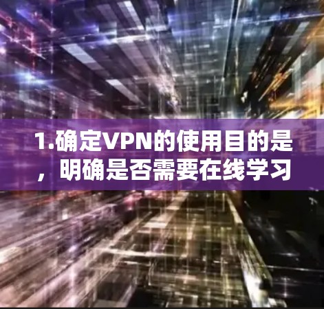 1.确定VPN的使用目的是,明确是否需要在线学习、视频下载、文件上传或远程会议 1.确定VPN的使用目的是,明确是否需要在线学习、视频下载、文件上传或远程会议
