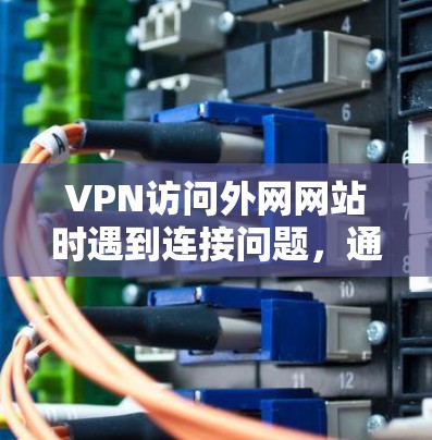 VPN访问外网网站时遇到连接问题,通常可以按照以下步骤进行排查和解决 VPN访问外网网站时遇到连接问题,通常可以按照以下步骤进行排查和解决