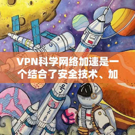 VPN科学网络加速是一个结合了安全技术、加密技术和科学数据管理的复杂概念。以下是对该主题的分步总结和解释 VPN科学网络加速是一个结合了安全技术、加密技术和科学数据管理的复杂概念。以下是对该主题的分步总结和解释