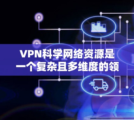 VPN科学网络资源是一个复杂且多维度的领域,涉及技术、法律、伦理以及社会影响等多方面。以下是针对VPN科学网络资源的详细分析 VPN科学网络资源是一个复杂且多维度的领域,涉及技术、法律、伦理以及社会影响等多方面。以下是针对VPN科学网络资源的详细分析