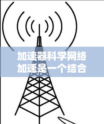 加速器科学网络加速是一个结合加速器和网络科学的领域,旨在通过加速器上的智能计算方法提升科学计算效率。以下是该领域的综述 加速器科学网络加速是一个结合加速器和网络科学的领域,旨在通过加速器上的智能计算方法提升科学计算效率。以下是该领域的综述