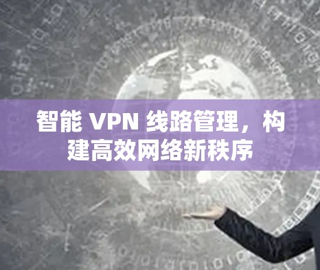 智能 VPN 线路管理,构建高效网络新秩序 智能 VPN 线路管理,构建高效网络新秩序