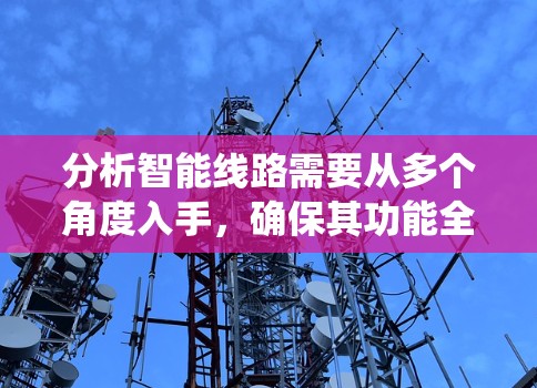 分析智能线路需要从多个角度入手,确保其功能全面且可靠。以下是一个系统化的分析过程 分析智能线路需要从多个角度入手,确保其功能全面且可靠。以下是一个系统化的分析过程