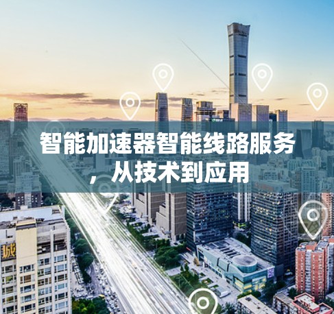 智能加速器智能线路服务,从技术到应用 智能加速器智能线路服务,从技术到应用