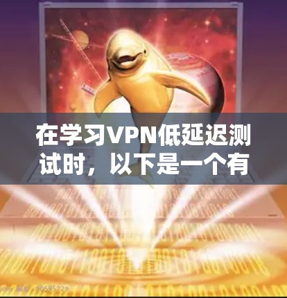 在学习VPN低延迟测试时,以下是一个有条理的总结,帮助你更好地理解和应用这一技术 在学习VPN低延迟测试时,以下是一个有条理的总结,帮助你更好地理解和应用这一技术