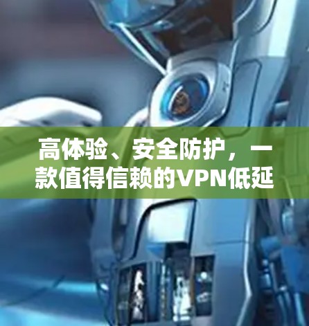 高体验、安全防护,一款值得信赖的VPN低延迟平台 高体验、安全防护,一款值得信赖的VPN低延迟平台