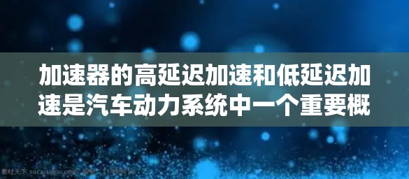 加速器的高延迟加速和低延迟加速是汽车动力系统中一个重要概念,它们直接影响车辆的加速性能。以下是对这两种加速方式的详细分析 加速器的高延迟加速和低延迟加速是汽车动力系统中一个重要概念,它们直接影响车辆的加速性能。以下是对这两种加速方式的详细分析