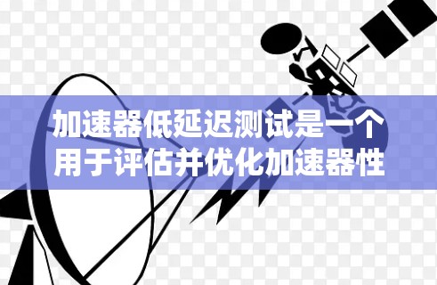 加速器低延迟测试是一个用于评估并优化加速器性能的系统,旨在减少数据传输延迟以提升整体系统效率。以下是详细的分析和步骤 加速器低延迟测试是一个用于评估并优化加速器性能的系统,旨在减少数据传输延迟以提升整体系统效率。以下是详细的分析和步骤