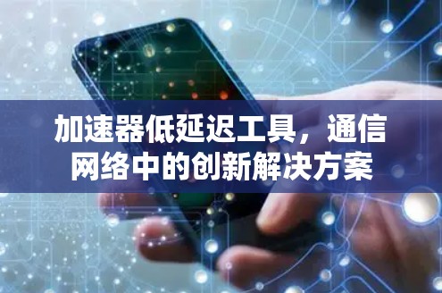 加速器低延迟工具,通信网络中的创新解决方案 加速器低延迟工具,通信网络中的创新解决方案