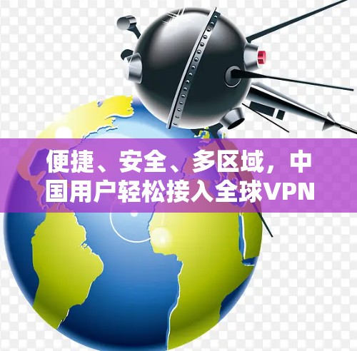 便捷、安全、多区域,中国用户轻松接入全球VPN 便捷、安全、多区域,中国用户轻松接入全球VPN