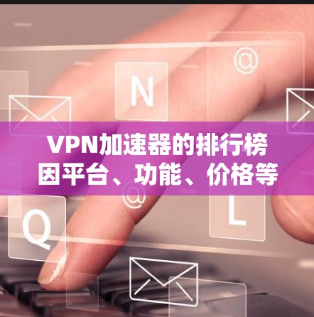 VPN加速器的排行榜因平台、功能、价格等多方面因素而异,以下是一些常见的VPN加速器推荐 VPN加速器的排行榜因平台、功能、价格等多方面因素而异,以下是一些常见的VPN加速器推荐