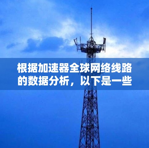 根据加速器全球网络线路的数据分析,以下是一些关键点和建议 根据加速器全球网络线路的数据分析,以下是一些关键点和建议