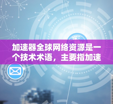 加速器全球网络资源是一个技术术语,主要指加速器芯片在多个全球网络环境中的应用和利用。以下是对其的详细分析 加速器全球网络资源是一个技术术语,主要指加速器芯片在多个全球网络环境中的应用和利用。以下是对其的详细分析