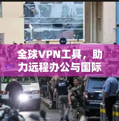 全球VPN工具,助力远程办公与国际交流 全球VPN工具,助力远程办公与国际交流