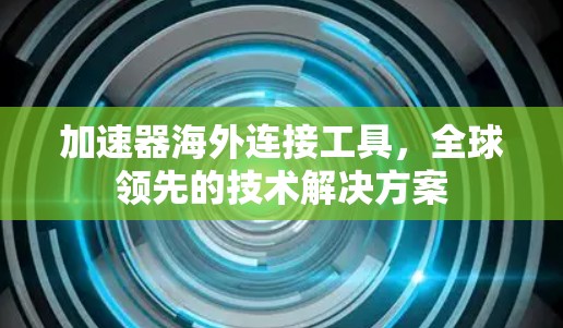 加速器海外连接工具,全球领先的技术解决方案 加速器海外连接工具,全球领先的技术解决方案