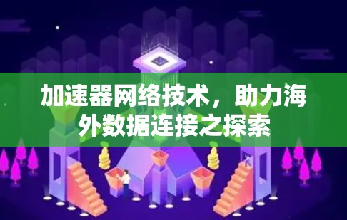 加速器网络技术,助力海外数据连接之探索 加速器网络技术,助力海外数据连接之探索